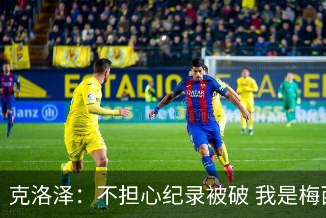 克洛泽：不担心纪录被破 我是梅西的超级粉丝 他是天才