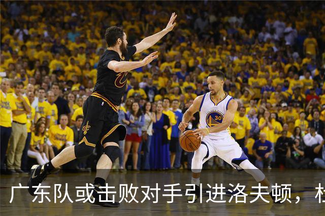 广东队或击败对手引进洛夫顿，杜锋迎来理想内线补强良机