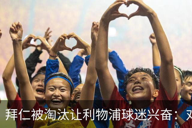 拜仁被淘汰让利物浦球迷兴奋：对黄潜=保送进决赛