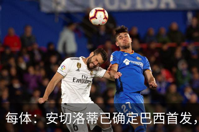 每体：安切洛蒂已确定巴西首发，拉菲尼亚、维尼修斯、库尼亚领衔
