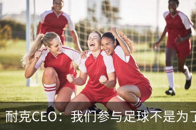 耐克CEO：我们参与足球不是为了凑数，而是为了统治