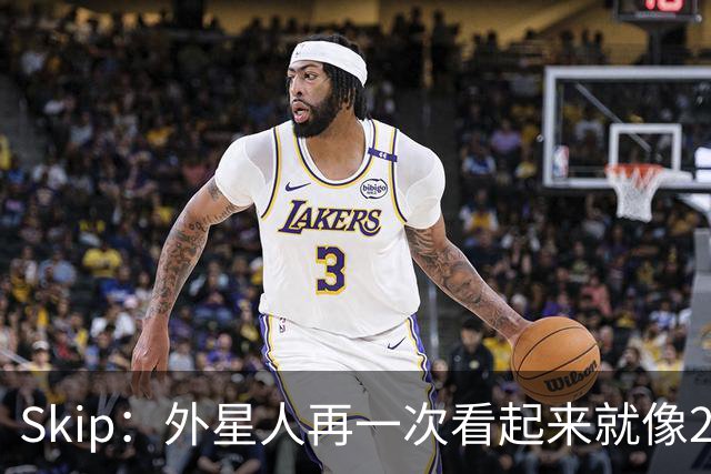 Skip：外星人再一次看起来就像22岁的地球人 别再光说漂亮的大话